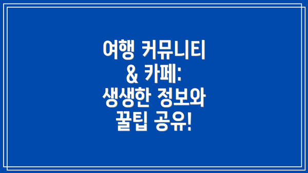 여행 커뮤니티 & 카페: 생생한 정보와 꿀팁 공유!