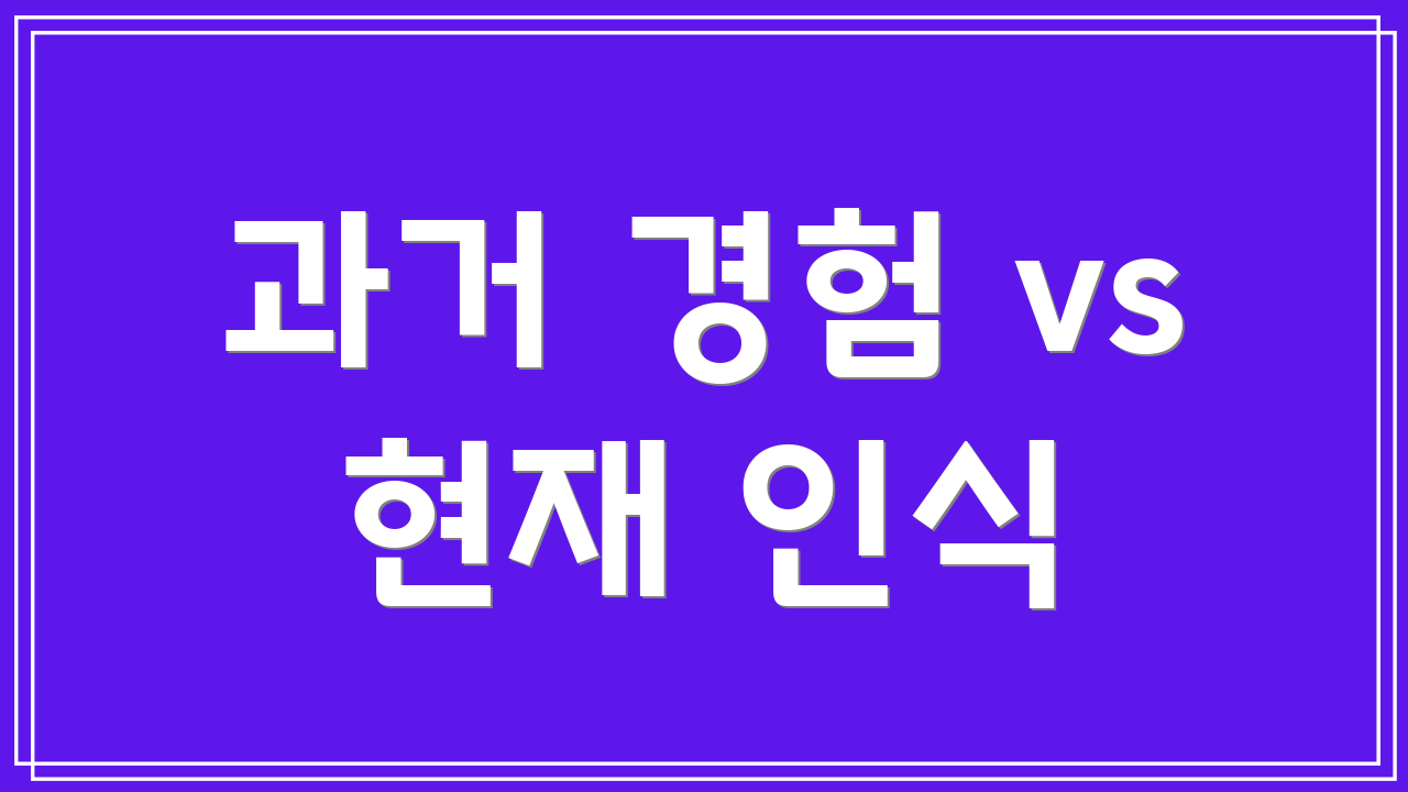 과거 경험 vs 현재 인식