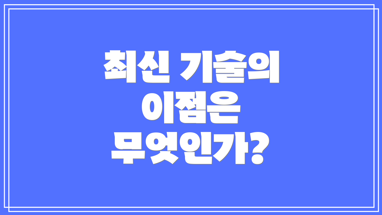 최신 기술의 이점은 무엇인가?