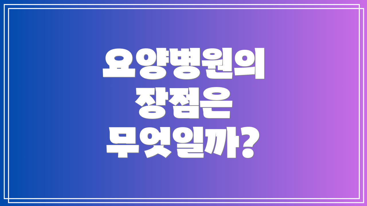 요양병원의 장점은 무엇일까?