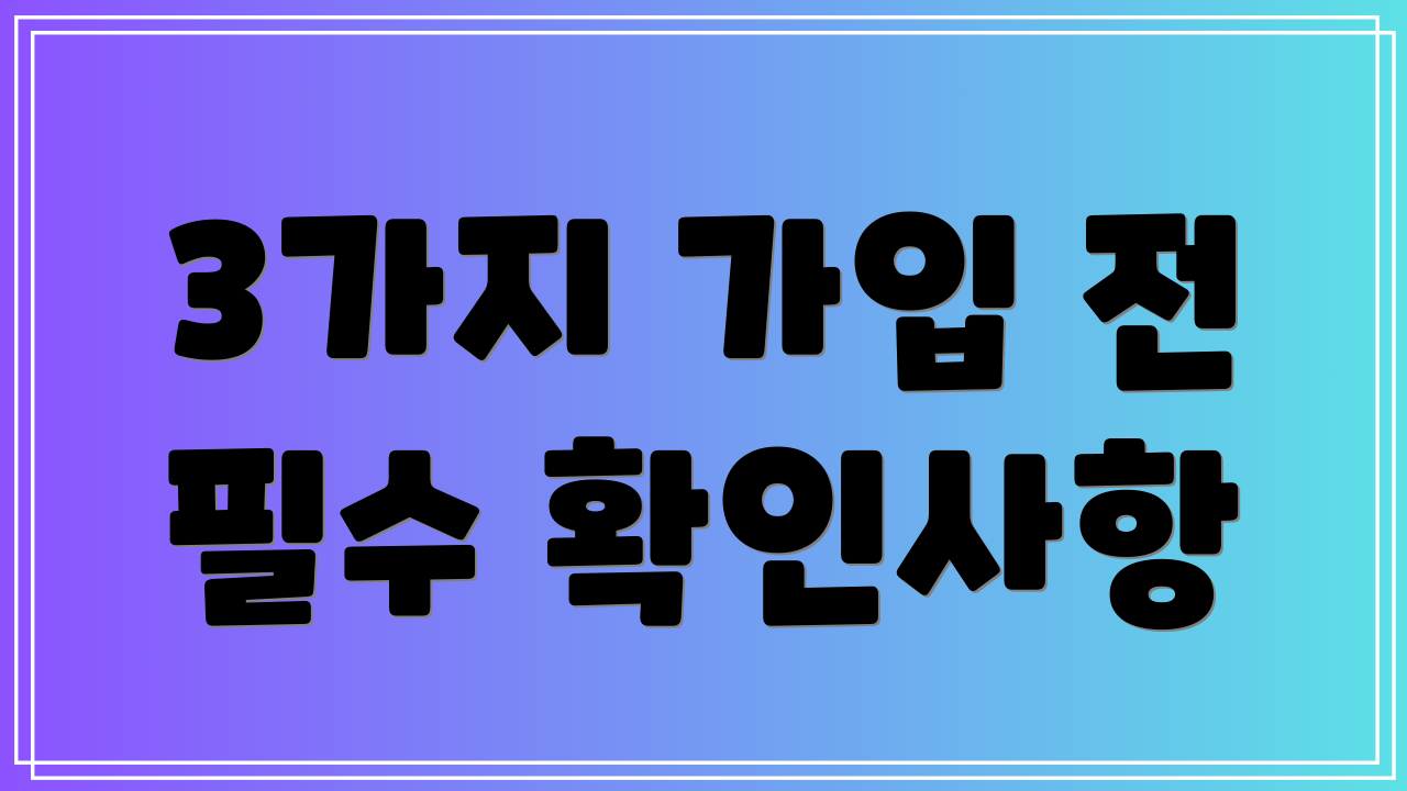 3가지 가입 전 필수 확인사항