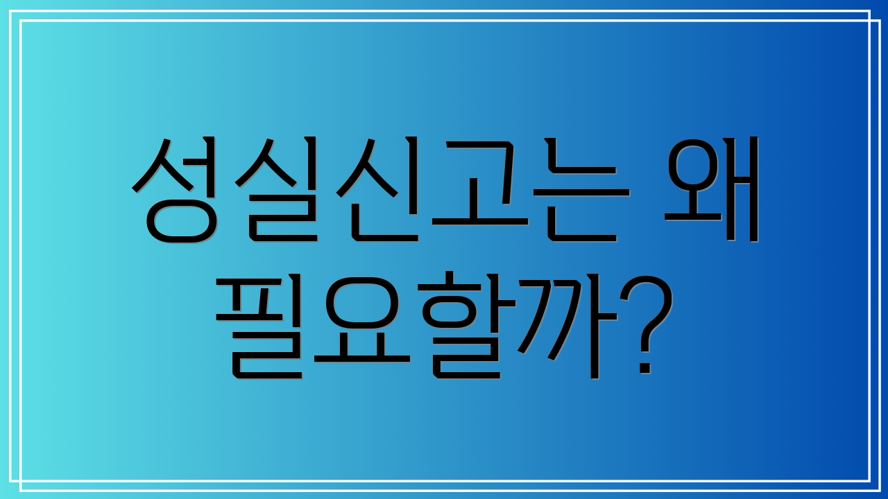 성실신고는 왜 필요할까?