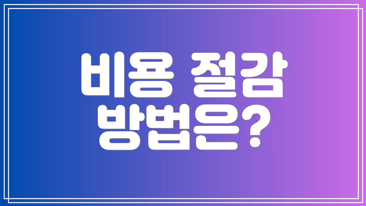 비용 절감 방법은?