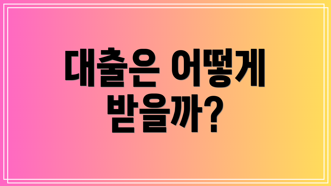 대출은 어떻게 받을까?
