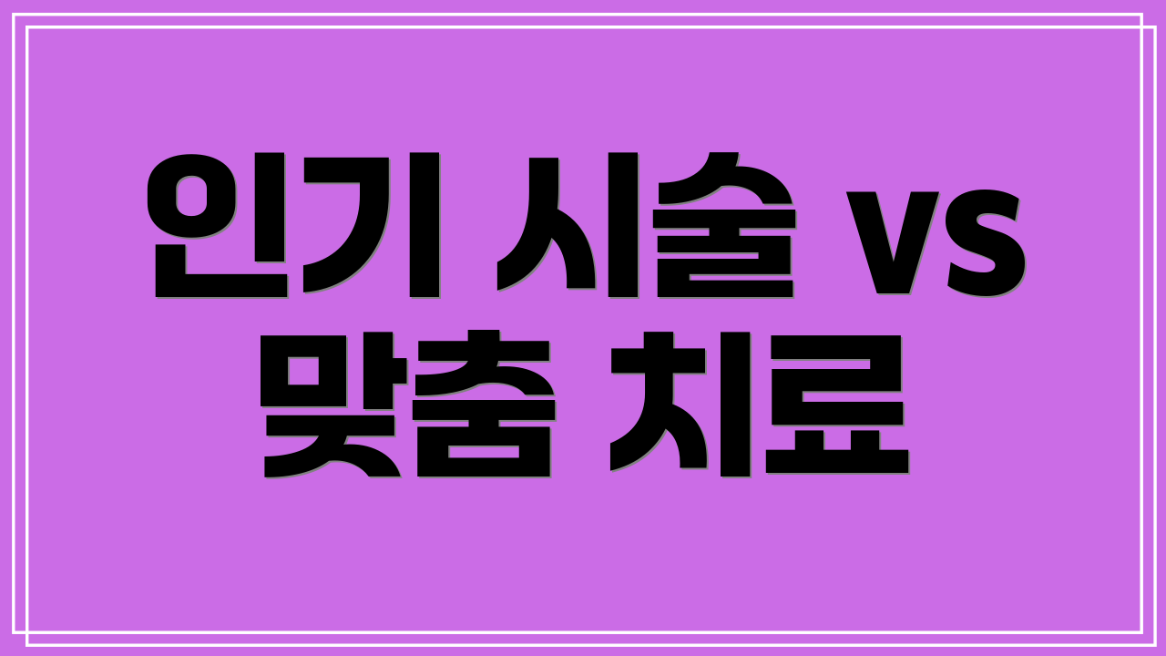 인기 시술 vs 맞춤 치료