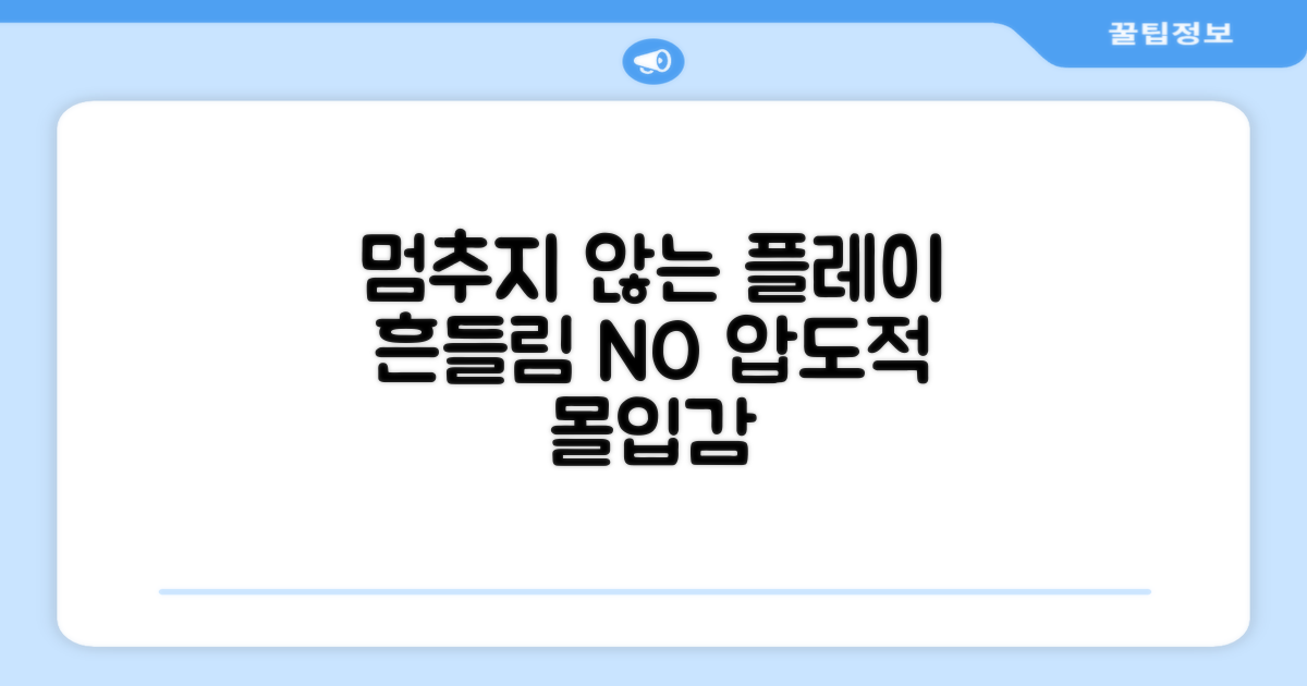 흔들림 없는 플레이를 경험하세요
